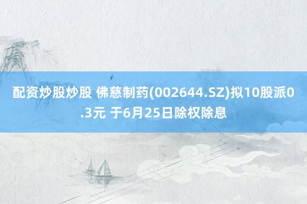 配资炒股炒股 佛慈制药(002644.SZ)拟10股派0.3元 于6月25日除权除息