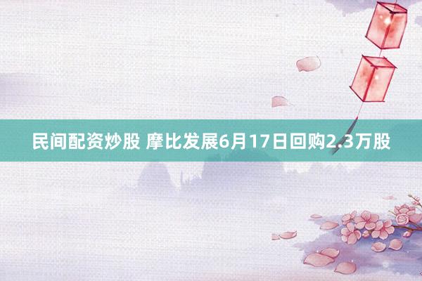 民间配资炒股 摩比发展6月17日回购2.3万股