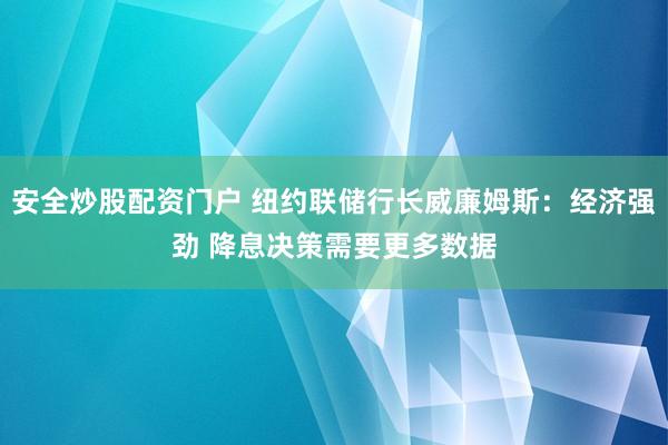 安全炒股配资门户 纽约联储行长威廉姆斯：经济强劲 降息决策需要更多数据