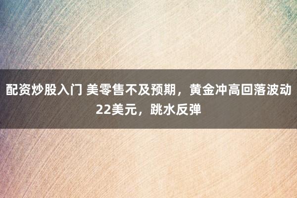 配资炒股入门 美零售不及预期，黄金冲高回落波动22美元，跳水反弹