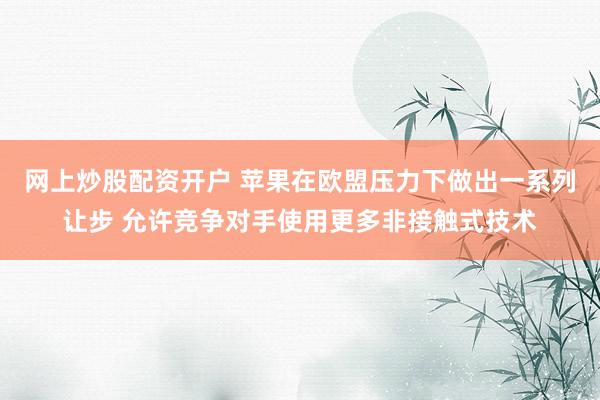 网上炒股配资开户 苹果在欧盟压力下做出一系列让步 允许竞争对手使用更多非接触式技术