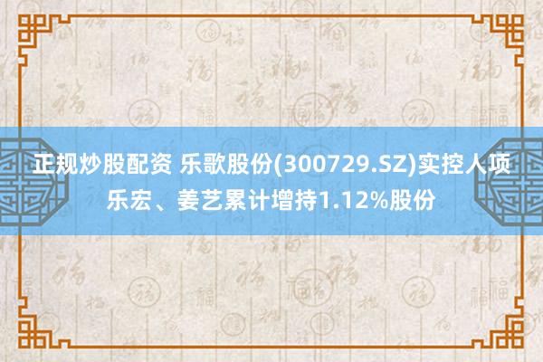 正规炒股配资 乐歌股份(300729.SZ)实控人项乐宏、姜艺累计增持1.12%股份