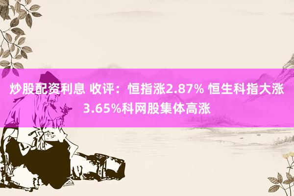 炒股配资利息 收评：恒指涨2.87% 恒生科指大涨3.65%科网股集体高涨