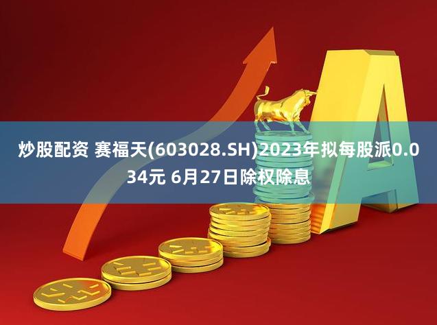 炒股配资 赛福天(603028.SH)2023年拟每股派0.034元 6月27日除权除息