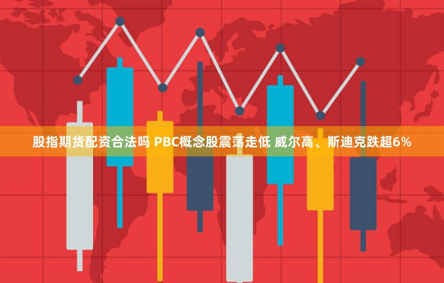 股指期货配资合法吗 PBC概念股震荡走低 威尔高、斯迪克跌超6%