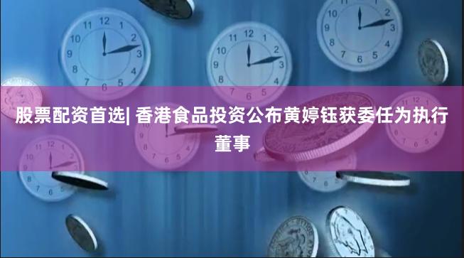 股票配资首选| 香港食品投资公布黄婷钰获委任为执行董事