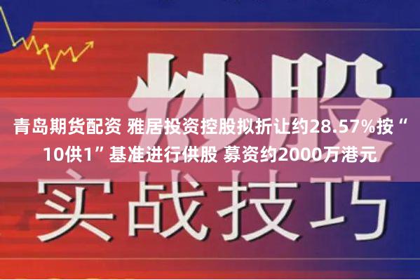 青岛期货配资 雅居投资控股拟折让约28.57%按“10供1”基准进行供股 募资约2000万港元