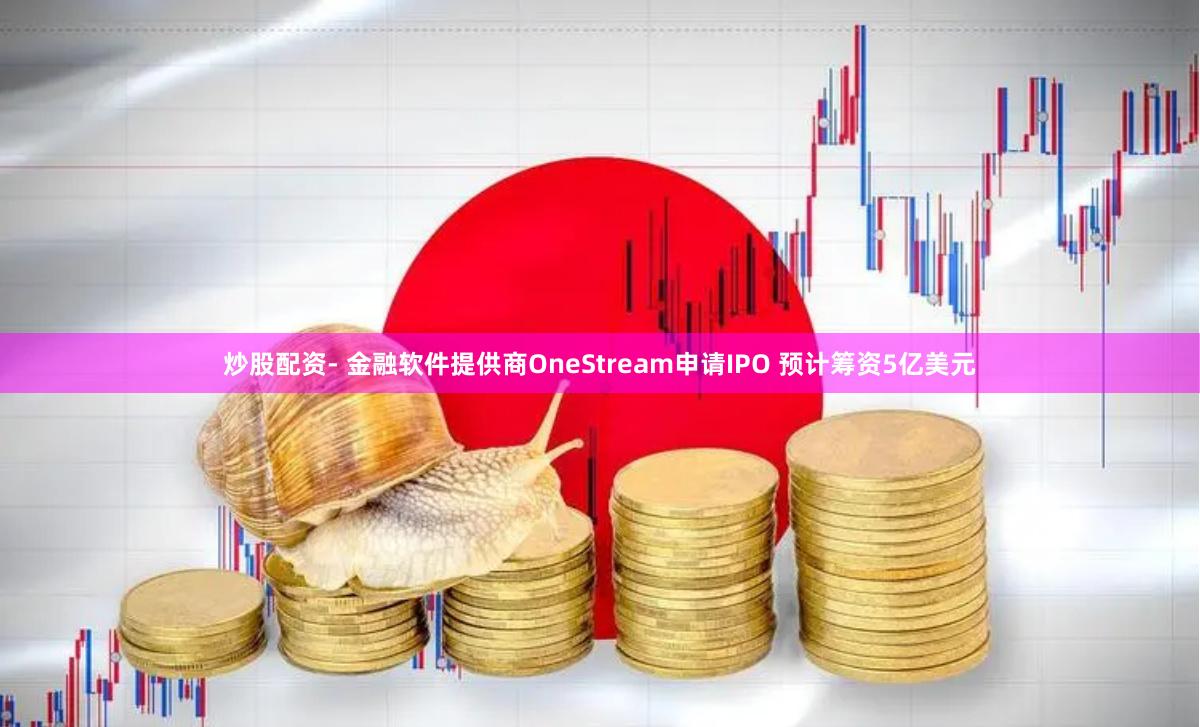 炒股配资- 金融软件提供商OneStream申请IPO 预计筹资5亿美元