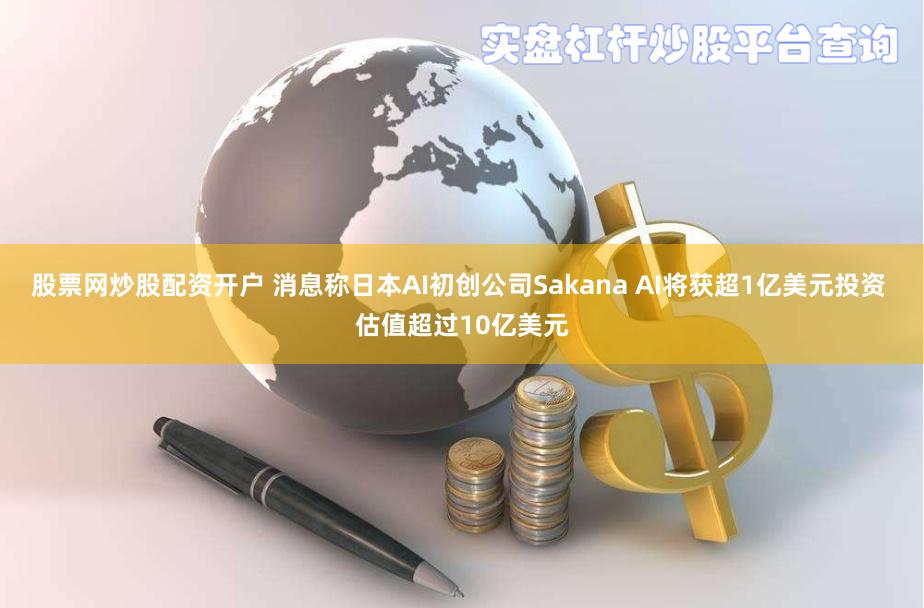 股票网炒股配资开户 消息称日本AI初创公司Sakana AI将获超1亿美元投资 估值超过10亿美元