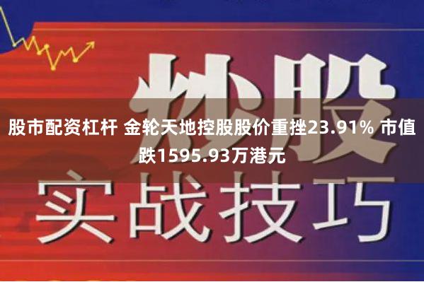 股市配资杠杆 金轮天地控股股价重挫23.91% 市值跌1595.93万港元