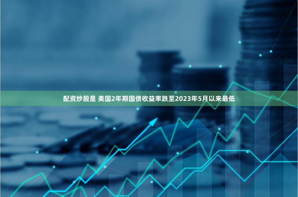 配资炒股是 美国2年期国债收益率跌至2023年5月以来最低