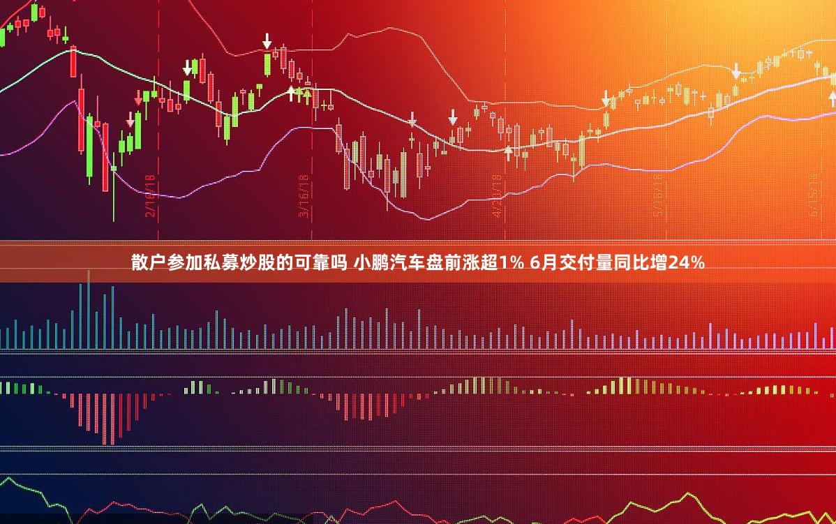 散户参加私募炒股的可靠吗 小鹏汽车盘前涨超1% 6月交付量同比增24%