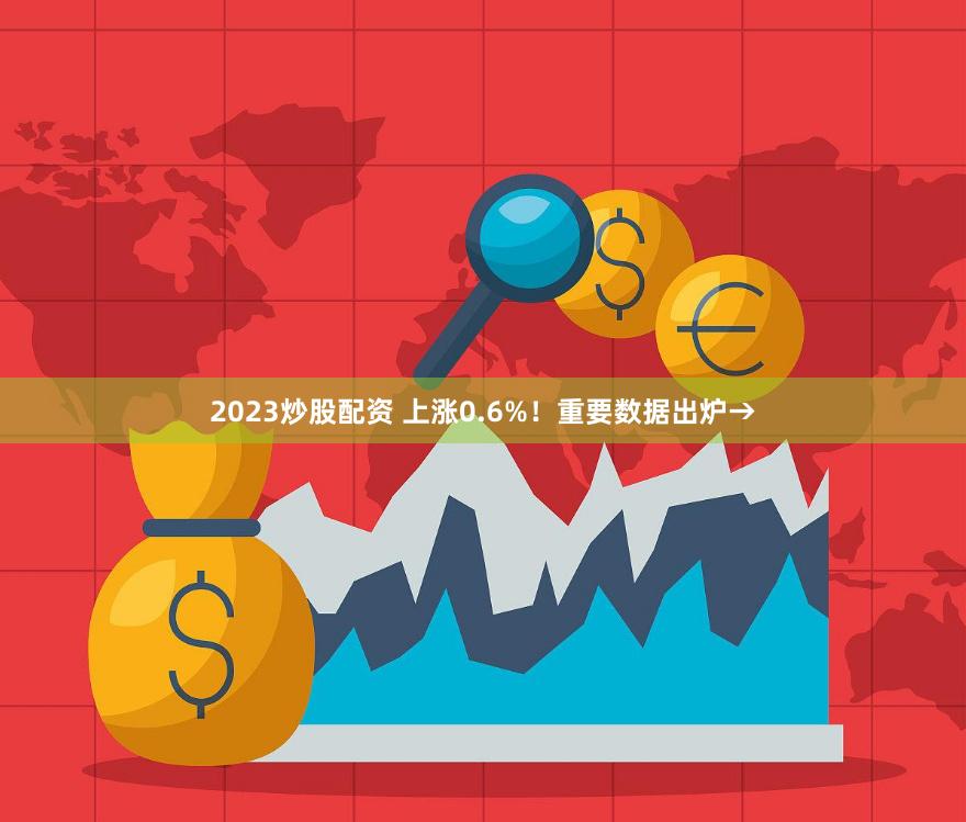 2023炒股配资 上涨0.6%！重要数据出炉→