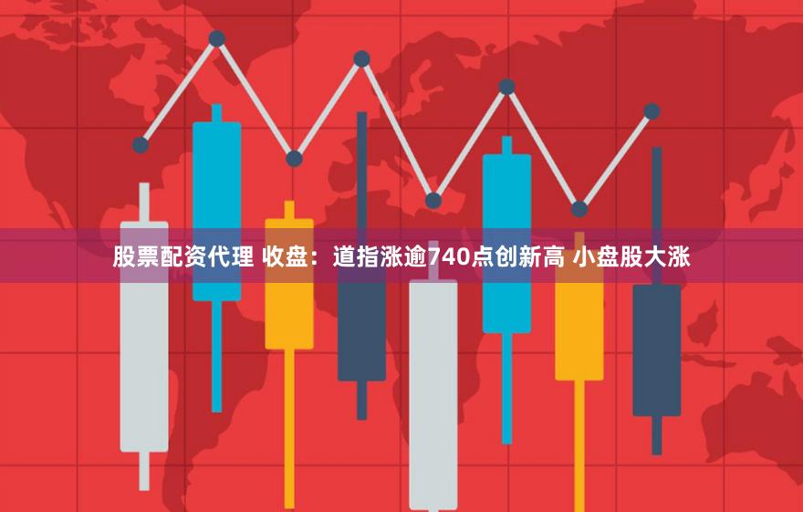 股票配资代理 收盘：道指涨逾740点创新高 小盘股大涨