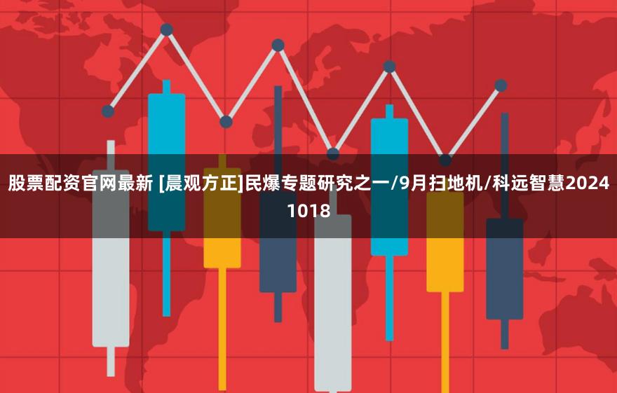 股票配资官网最新 [晨观方正]民爆专题研究之一/9月扫地机/科远智慧20241018