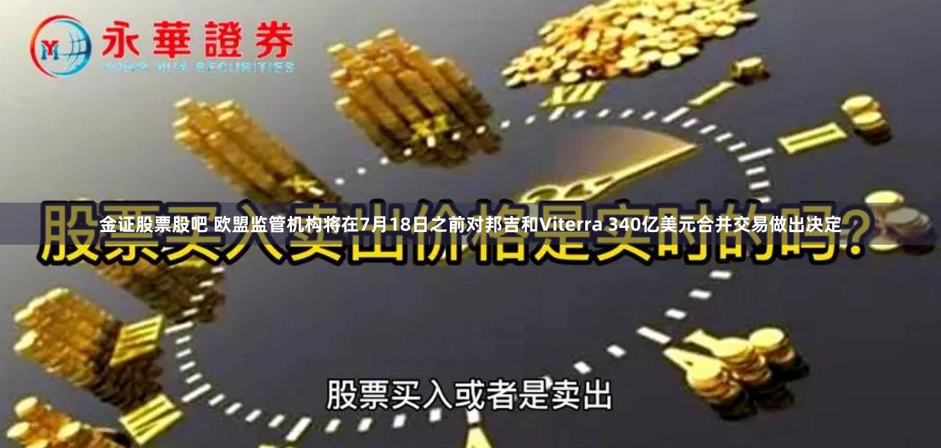 金证股票股吧 欧盟监管机构将在7月18日之前对邦吉和Viterra 340亿美元合并交易做出决定