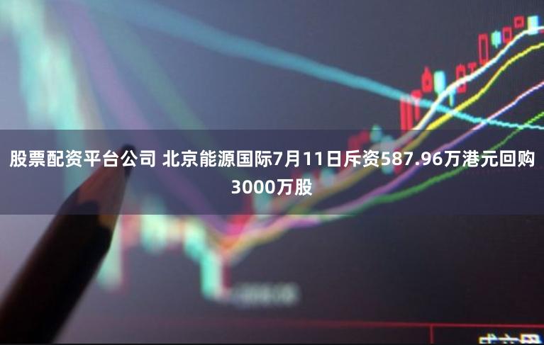 股票配资平台公司 北京能源国际7月11日斥资587.96万港元回购3000万股