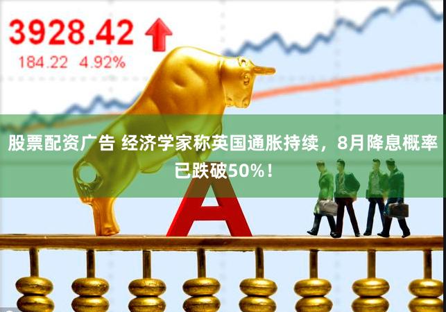 股票配资广告 经济学家称英国通胀持续，8月降息概率已跌破50%！