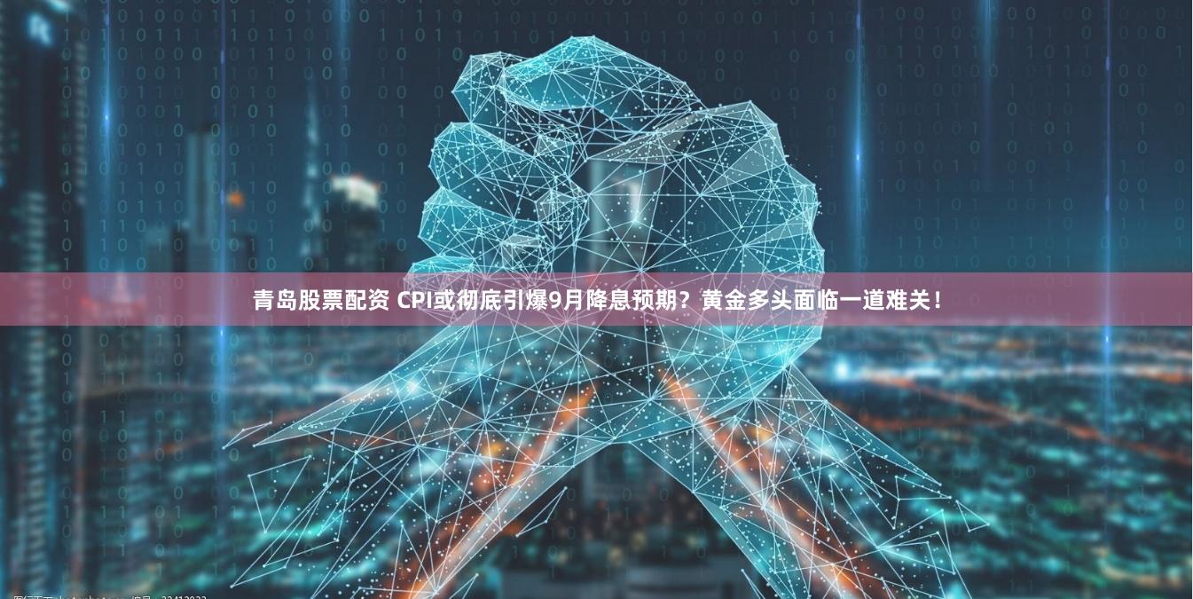 青岛股票配资 CPI或彻底引爆9月降息预期？黄金多头面临一道难关！