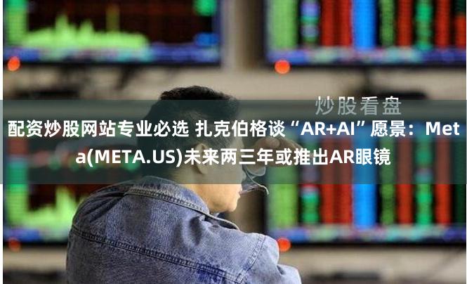 配资炒股网站专业必选 扎克伯格谈“AR+AI”愿景：Meta(META.US)未来两三年或推出AR眼镜