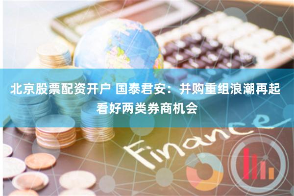 北京股票配资开户 国泰君安：并购重组浪潮再起 看好两类券商机会