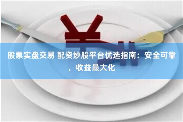 股票实盘交易 配资炒股平台优选指南：安全可靠，收益最大化