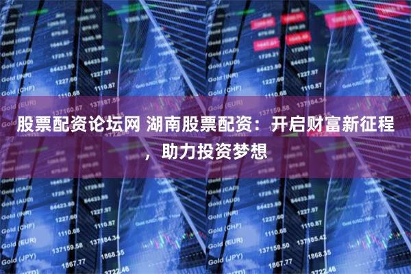 股票配资论坛网 湖南股票配资：开启财富新征程，助力投资梦想