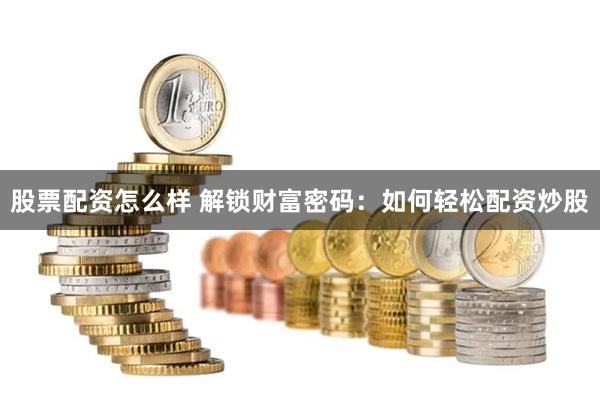 股票配资怎么样 解锁财富密码：如何轻松配资炒股
