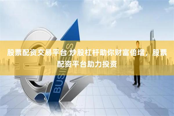 股票配资交易平台 炒股杠杆助你财富倍增，股票配资平台助力投资
