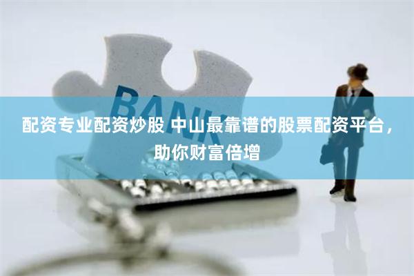 配资专业配资炒股 中山最靠谱的股票配资平台，助你财富倍增