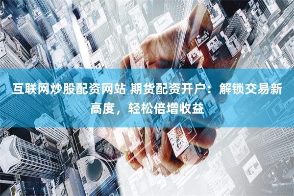 互联网炒股配资网站 期货配资开户：解锁交易新高度，轻松倍增收益