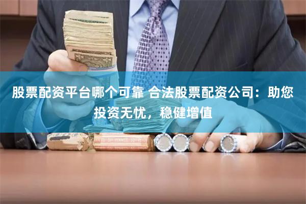 股票配资平台哪个可靠 合法股票配资公司：助您投资无忧，稳健增值