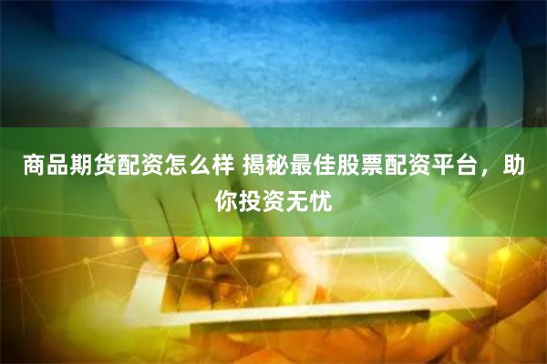 商品期货配资怎么样 揭秘最佳股票配资平台，助你投资无忧