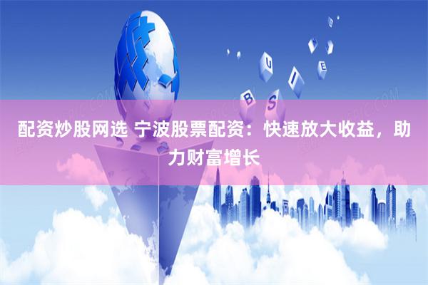 配资炒股网选 宁波股票配资：快速放大收益，助力财富增长