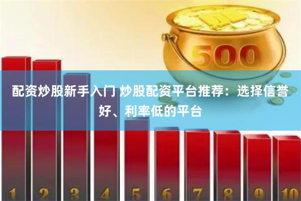 配资炒股新手入门 炒股配资平台推荐：选择信誉好、利率低的平台