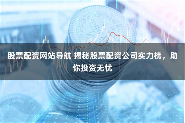 股票配资网站导航 揭秘股票配资公司实力榜，助你投资无忧