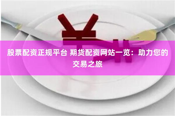 股票配资正规平台 期货配资网站一览：助力您的交易之旅