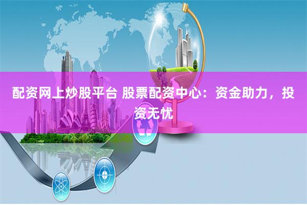 配资网上炒股平台 股票配资中心：资金助力，投资无忧