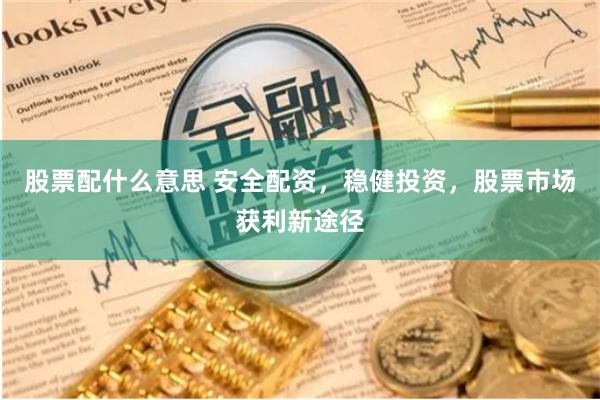 股票配什么意思 安全配资，稳健投资，股票市场获利新途径