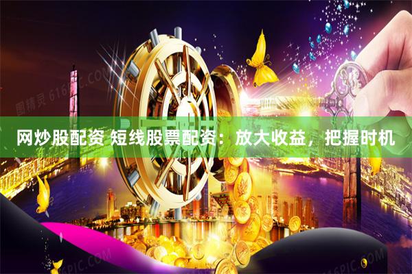 网炒股配资 短线股票配资：放大收益，把握时机