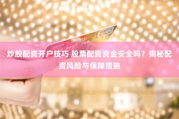 炒股配资开户技巧 股票配资资金安全吗？揭秘配资风险与保障措施