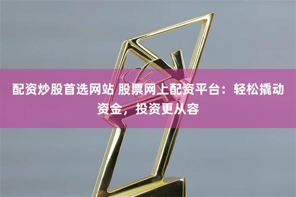 配资炒股首选网站 股票网上配资平台：轻松撬动资金，投资更从容