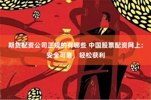 期货配资公司正规的有哪些 中国股票配资网上：安全可靠，轻松获利