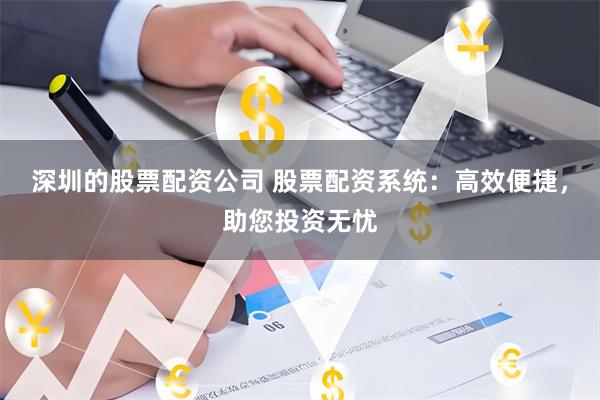 深圳的股票配资公司 股票配资系统：高效便捷，助您投资无忧