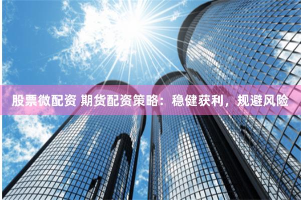 股票微配资 期货配资策略：稳健获利，规避风险