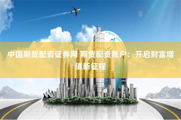 中国期货配资证券网 期货配资账户：开启财富增值新征程