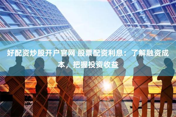 好配资炒股开户官网 股票配资利息：了解融资成本，把握投资收益