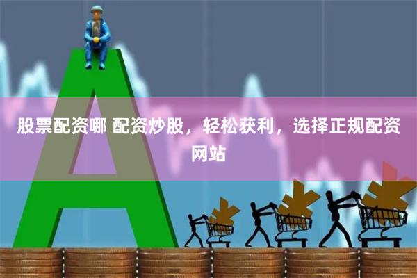 股票配资哪 配资炒股，轻松获利，选择正规配资网站