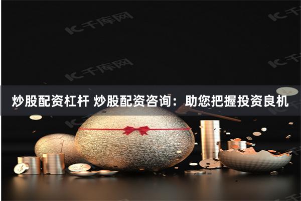 炒股配资杠杆 炒股配资咨询：助您把握投资良机