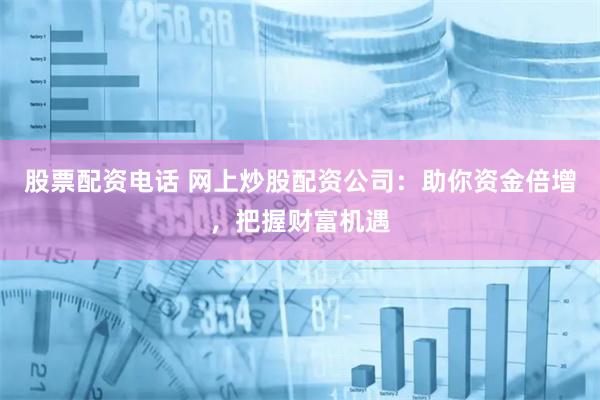 股票配资电话 网上炒股配资公司：助你资金倍增，把握财富机遇